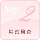 STEP.2 精密検査