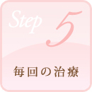 STEP.5 毎回の治療