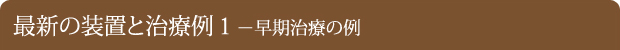 最新の装置と治療例1 早期治療の例