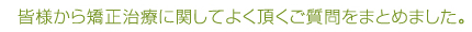 皆様から矯正治療に関してよく頂くご質問をまとめました