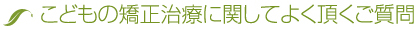 こどもの矯正治療に関してよく頂くご質問